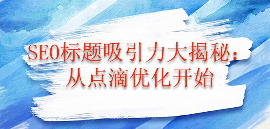 SEO标题吸引力大揭秘：从点滴优化开始